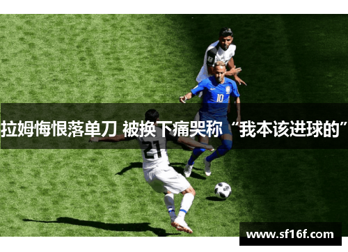 拉姆悔恨落单刀 被换下痛哭称“我本该进球的”